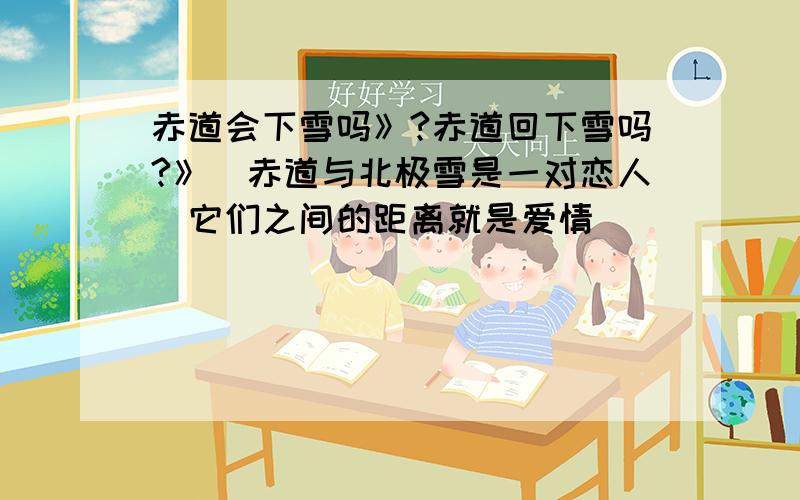 赤道会下雪吗》?赤道回下雪吗?》`赤道与北极雪是一对恋人`它们之间的距离就是爱情`