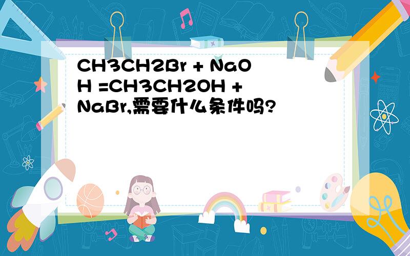 CH3CH2Br + NaOH =CH3CH2OH + NaBr,需要什么条件吗?