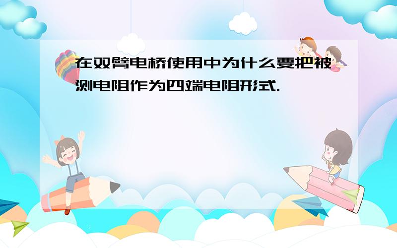 在双臂电桥使用中为什么要把被测电阻作为四端电阻形式.