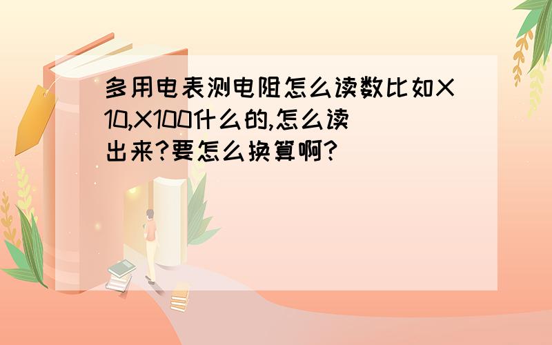 多用电表测电阻怎么读数比如X10,X100什么的,怎么读出来?要怎么换算啊?