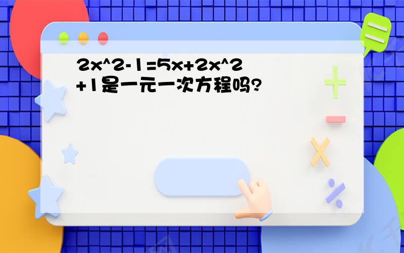 2x^2-1=5x+2x^2+1是一元一次方程吗?