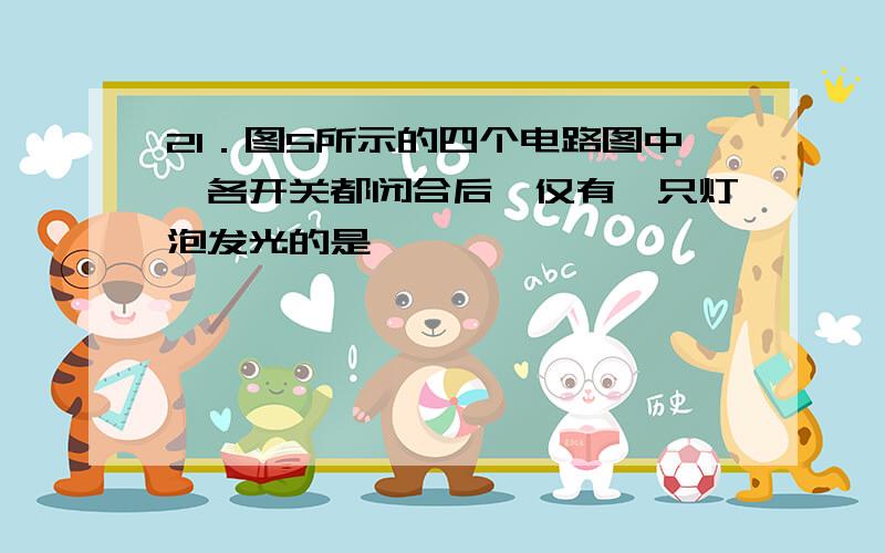 21．图5所示的四个电路图中,各开关都闭合后,仅有一只灯泡发光的是