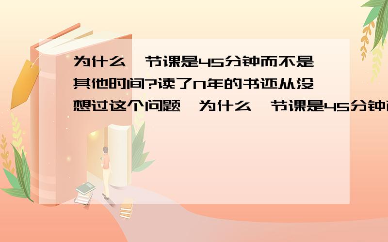 为什么一节课是45分钟而不是其他时间?读了N年的书还从没想过这个问题,为什么一节课是45分钟而不是50分钟或30分钟?