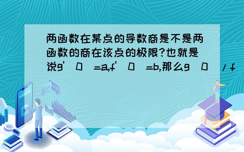 两函数在某点的导数商是不是两函数的商在该点的极限?也就是说g'(0)=a,f'(0)=b,那么g(0)/f(0)=a/b?不好意思后面改成：当x趋近于0时,g(x)/f(x)=a/b,其中的f(0)可能等于零