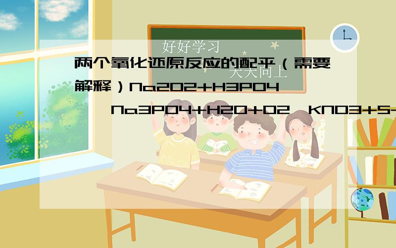 两个氧化还原反应的配平（需要解释）Na2O2+H3PO4——Na3PO4+H2O+O2↑KNO3+S+C——K2S+N2↑+CO2↑（答案是6,4,4,6,3和2,1,3,1,1,3）虽然有点儿懂了，1.过氧化钠中的氧也可能从负一价变为磷酸钠中负二价的