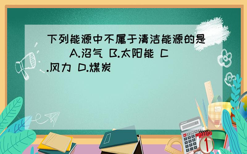 下列能源中不属于清洁能源的是（）A.沼气 B.太阳能 C.风力 D.煤炭