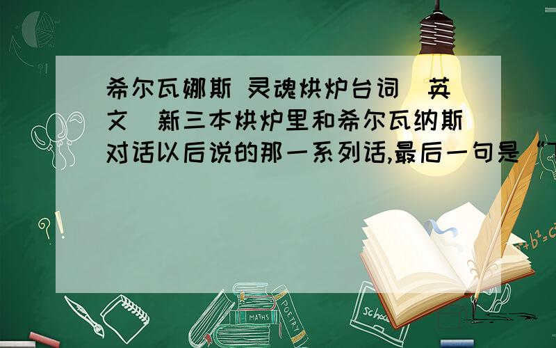 希尔瓦娜斯 灵魂烘炉台词（英文）新三本烘炉里和希尔瓦纳斯对话以后说的那一系列话,最后一句是“The dark lady watch over you ,XX XXXXXX!”最后那词应该是什么?