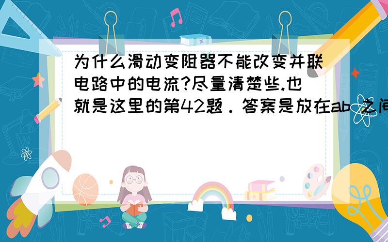 为什么滑动变阻器不能改变并联电路中的电流?尽量清楚些.也就是这里的第42题。答案是放在ab 之间 变成串联可以改变电路电流并联的情况呢？