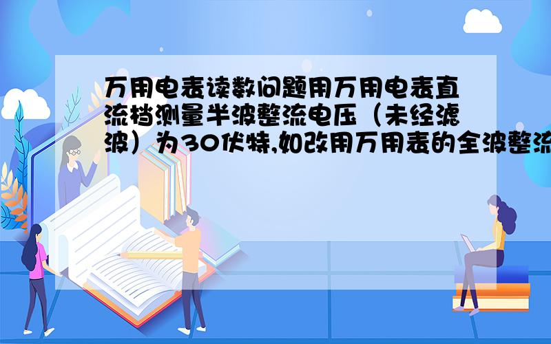 万用电表读数问题用万用电表直流档测量半波整流电压（未经滤波）为30伏特,如改用万用表的全波整流式交流电压档测量,则读数应为多少?这题是选择题：30V； 33.3V； 47.12V； 94.24V。没有60V啊