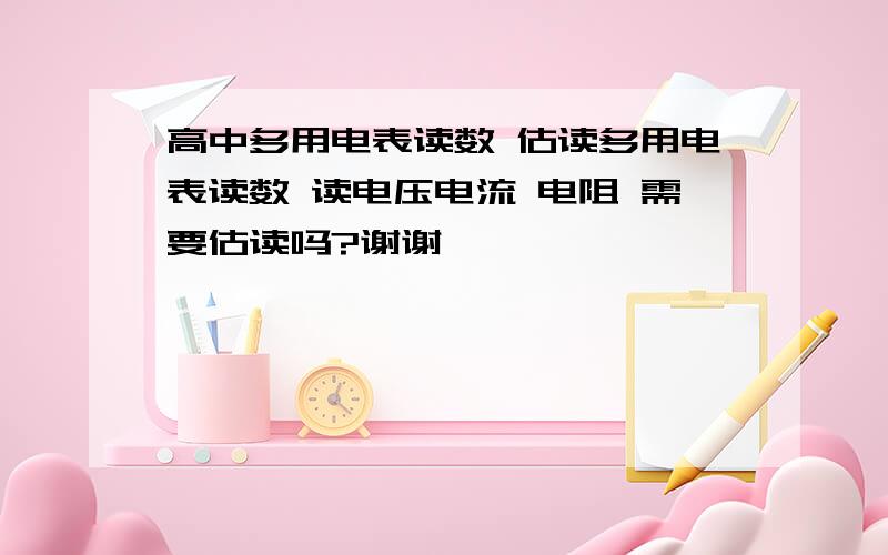 高中多用电表读数 估读多用电表读数 读电压电流 电阻 需要估读吗?谢谢