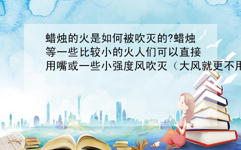 蜡烛的火是如何被吹灭的?蜡烛等一些比较小的火人们可以直接用嘴或一些小强度风吹灭（大风就更不用说了）!可是像火灾或一些森林大火会因为有风而越烧越旺,而不是灭掉!这都是为什么呢