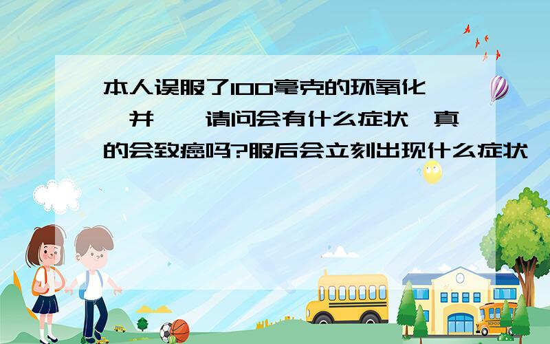 本人误服了100毫克的环氧化苯并芘,请问会有什么症状,真的会致癌吗?服后会立刻出现什么症状,求zhi