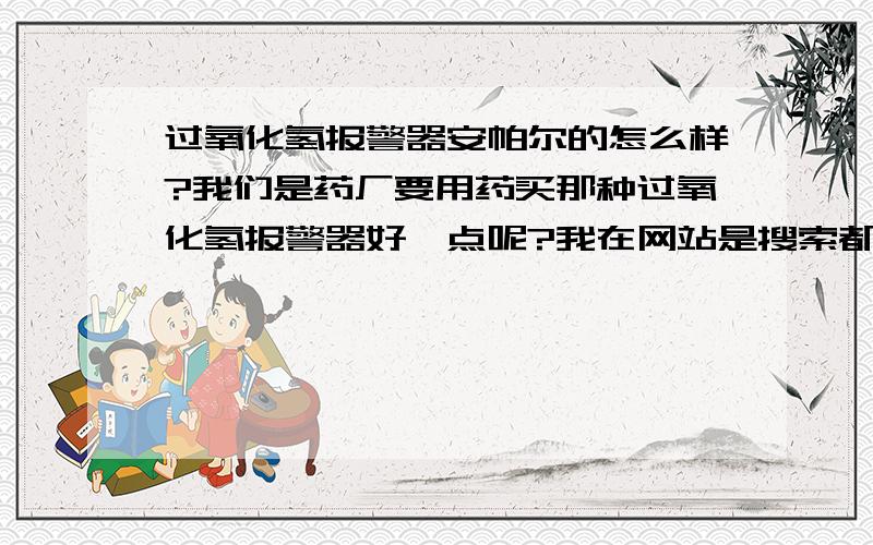 过氧化氢报警器安帕尔的怎么样?我们是药厂要用药买那种过氧化氢报警器好一点呢?我在网站是搜索都说安帕尔的不错.麻烦各位给个意见!