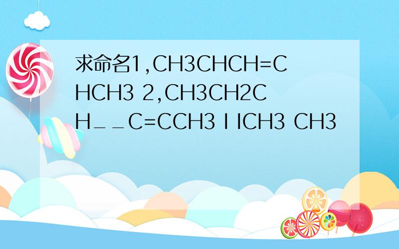 求命名1,CH3CHCH=CHCH3 2,CH3CH2CH__C=CCH3 I ICH3 CH3