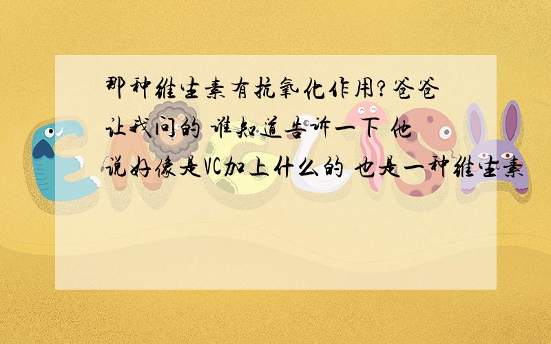 那种维生素有抗氧化作用?爸爸让我问的 谁知道告诉一下 他说好像是VC加上什么的 也是一种维生素