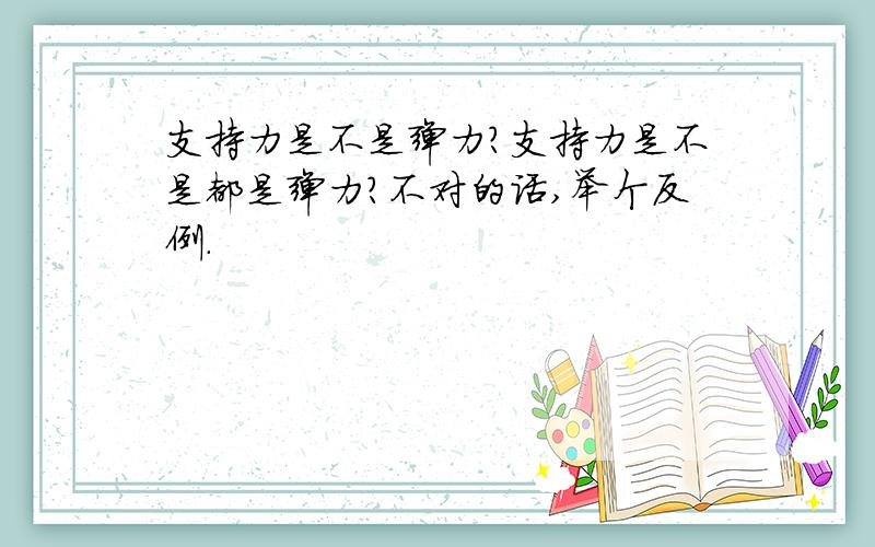 支持力是不是弹力?支持力是不是都是弹力?不对的话,举个反例.