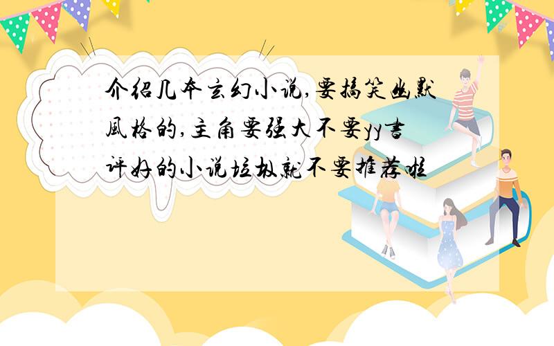 介绍几本玄幻小说,要搞笑幽默风格的,主角要强大不要yy书评好的小说垃圾就不要推荐啦