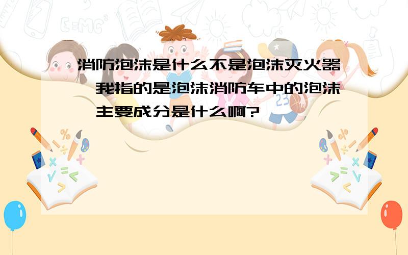 消防泡沫是什么不是泡沫灭火器,我指的是泡沫消防车中的泡沫,主要成分是什么啊?