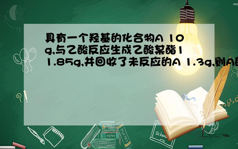 具有一个羟基的化合物A 10g,与乙酸反应生成乙酸某酯11.85g,并回收了未反应的A 1.3g,则A的相对分子质量约为多少?答案是116  过程:              ROH+CH3COOH     (   浓硫酸 △      )  CH3COOR+H2O         △m