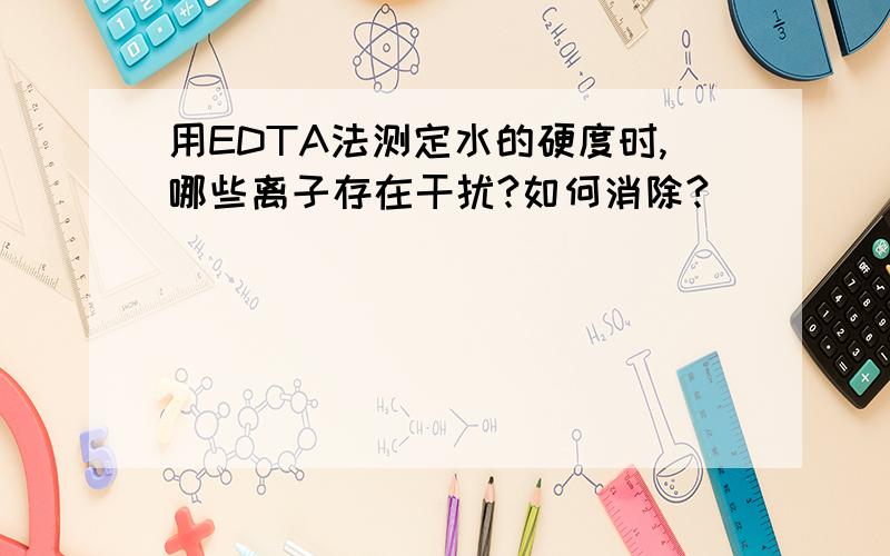 用EDTA法测定水的硬度时,哪些离子存在干扰?如何消除?