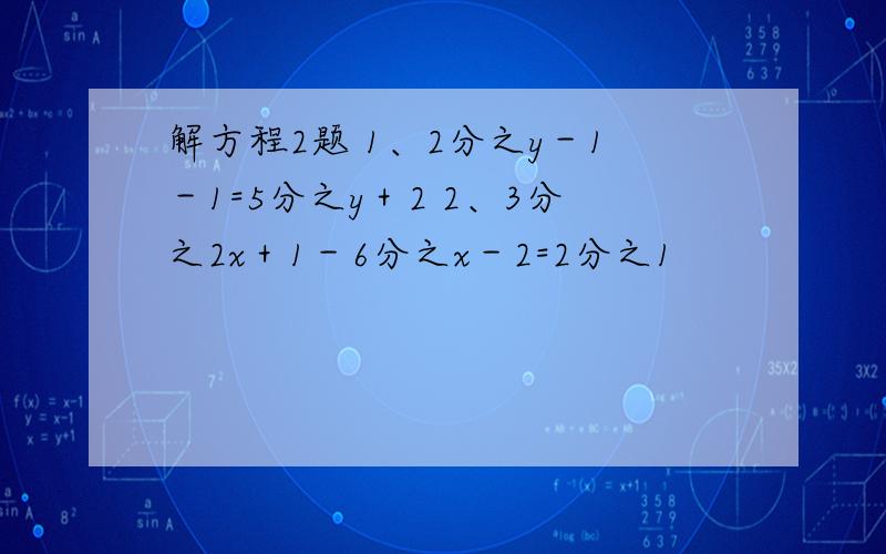 解方程2题 1、2分之y－1－1=5分之y＋2 2、3分之2x＋1－6分之x－2=2分之1