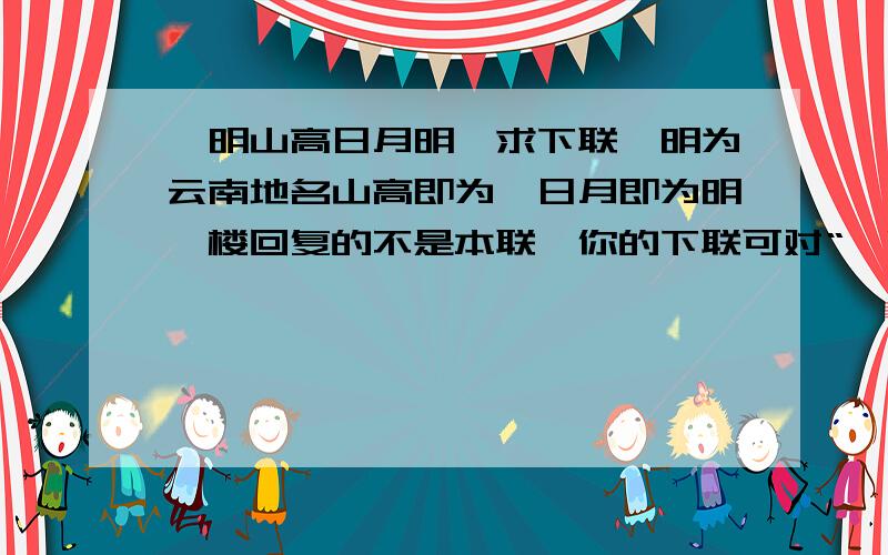 嵩明山高日月明,求下联嵩明为云南地名山高即为嵩日月即为明一楼回复的不是本联,你的下联可对“嵩明山高遮日月”本联的意境却不同,意为山高日、月都更明亮