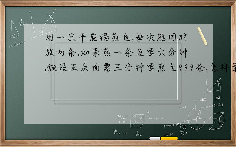 用一只平底锅煎鱼,每次能同时放两条,如果煎一条鱼要六分钟,假设正反面需三分钟要煎鱼999条,怎样最省时,时间最少是多少?