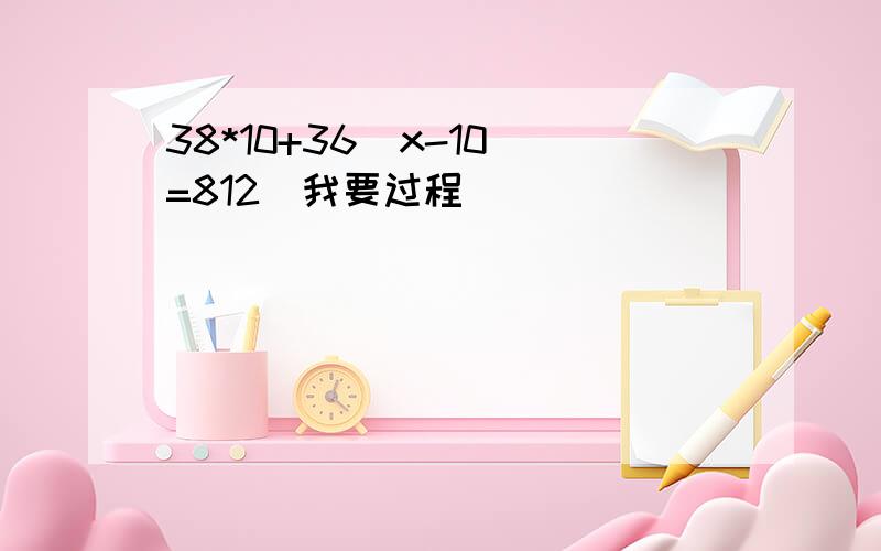 38*10+36(x-10)=812(我要过程）