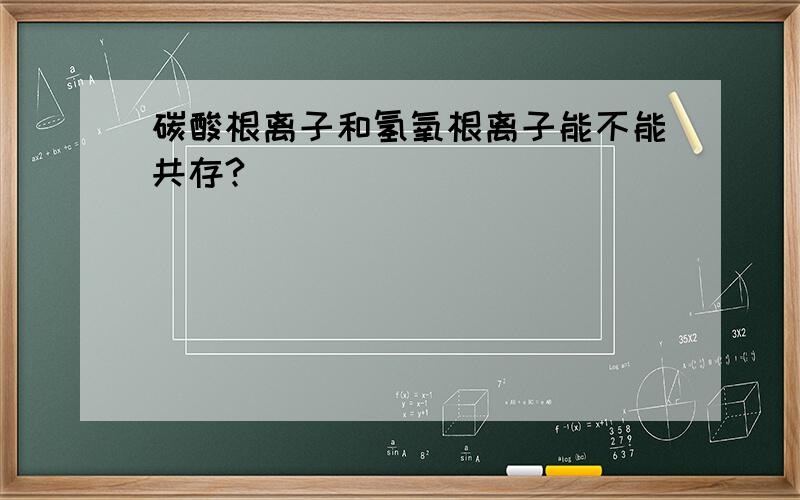 碳酸根离子和氢氧根离子能不能共存?