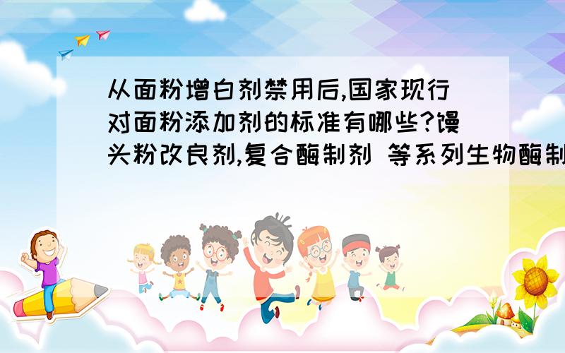 从面粉增白剂禁用后,国家现行对面粉添加剂的标准有哪些?馒头粉改良剂,复合酶制剂 等系列生物酶制剂还允许添加么?知道的帮忙回答下