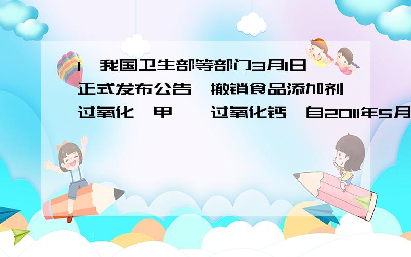 1、我国卫生部等部门3月1日正式发布公告,撤销食品添加剂过氧化苯甲酰、过氧化钙,自2011年5月1日起,禁止生产、在面粉中添加这两种物质.下列有关面粉增白剂的说法正确的是A.过氧化苯甲酰