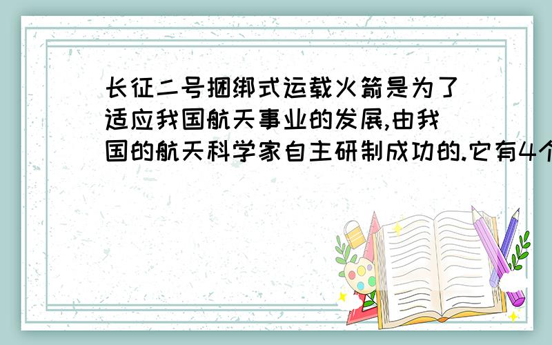 长征二号捆绑式运载火箭是为了适应我国航天事业的发展,由我国的航天科学家自主研制成功的.它有4个助推器,起飞时有8台发动机点火工作,推力达到5.92×10（6次方） N,火箭起飞质量为4.6×10（