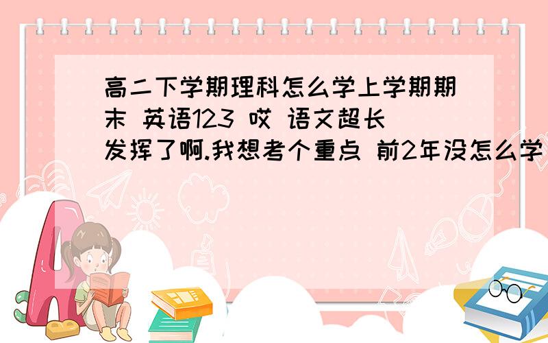 高二下学期理科怎么学上学期期末 英语123 哎 语文超长发挥了啊.我想考个重点 前2年没怎么学 该学了 问 每一门都怎么学啊.最好自己写 .