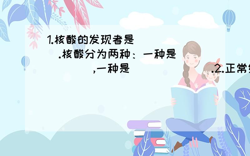 1.核酸的发现者是______.核酸分为两种：一种是______,一种是_______.2.正常细胞癌变后有两个主要特点：一是分裂_____,形成________；二是癌细胞还可侵入邻近的_____,并通过________、_________等进入远