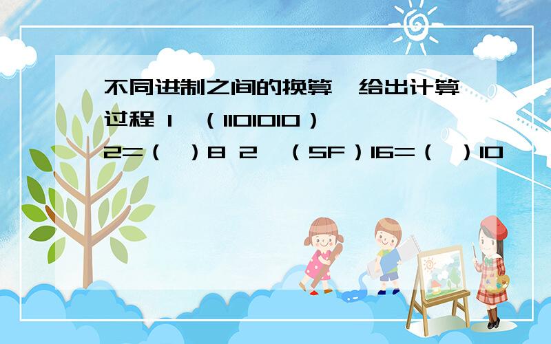 不同进制之间的换算,给出计算过程 1、（1101010）2=（ ）8 2、（5F）16=（ ）10