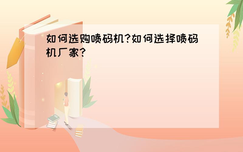 如何选购喷码机?如何选择喷码机厂家?