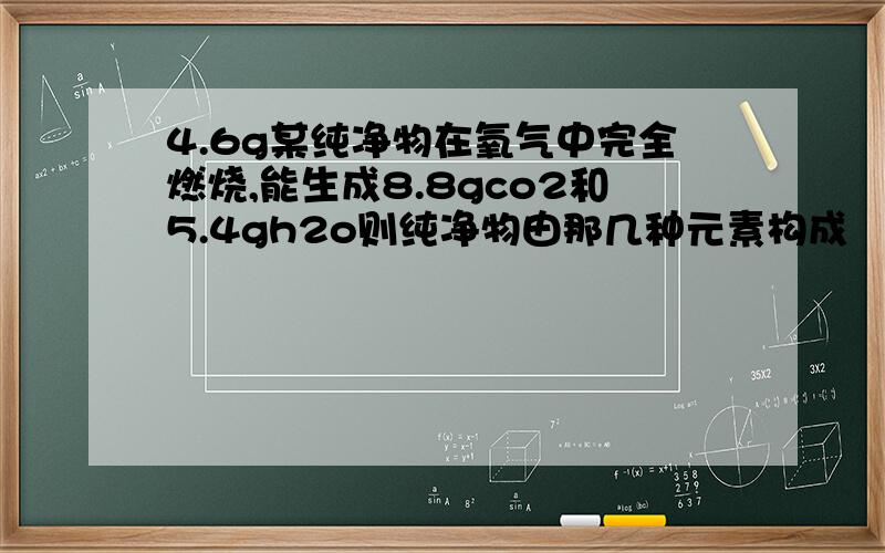 4.6g某纯净物在氧气中完全燃烧,能生成8.8gco2和5.4gh2o则纯净物由那几种元素构成