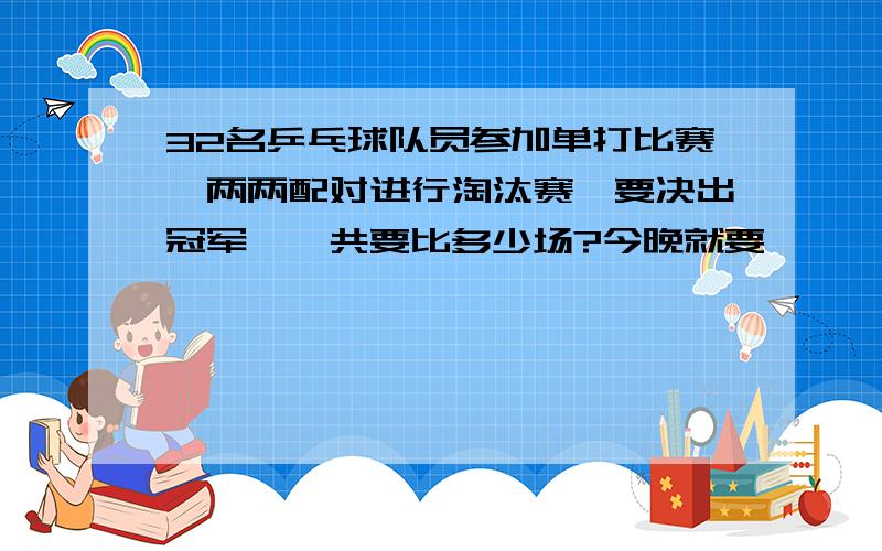 32名乒乓球队员参加单打比赛,两两配对进行淘汰赛,要决出冠军,一共要比多少场?今晚就要,