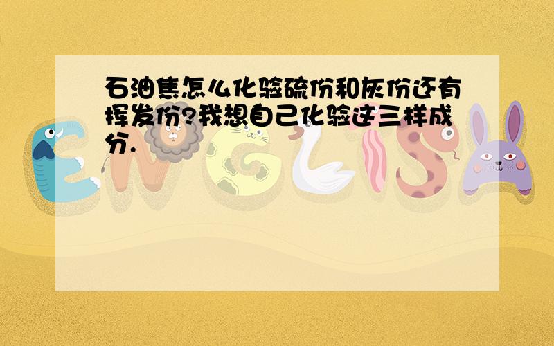 石油焦怎么化验硫份和灰份还有挥发份?我想自己化验这三样成分.