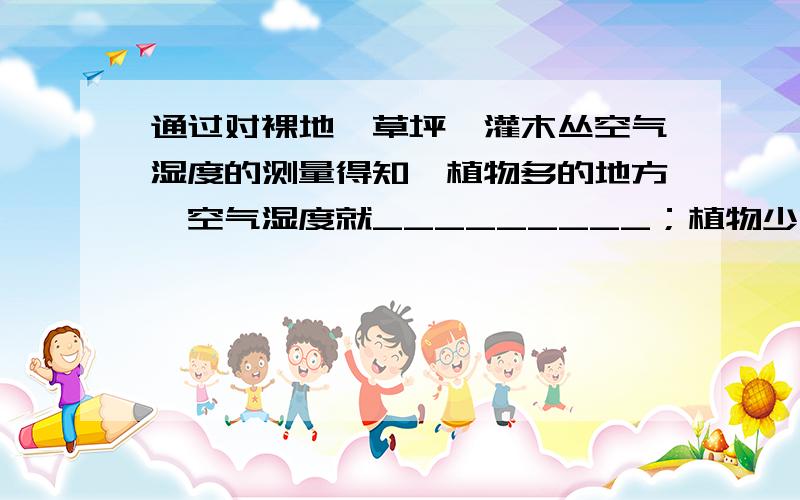 通过对裸地、草坪、灌木丛空气湿度的测量得知,植物多的地方,空气湿度就_________；植物少的地方,空气湿越完整越好