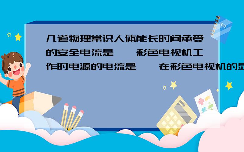 几道物理常识人体能长时间承受的安全电流是——彩色电视机工作时电源的电流是——在彩色电视机的显像管中,从电子枪射出的电子在加速电压U作用下被加速,且形成电流为I的平均电流.问