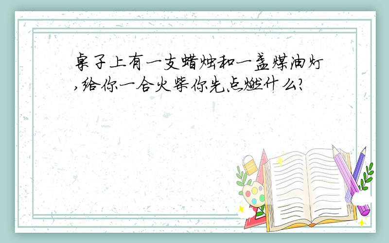 桌子上有一支蜡烛和一盏煤油灯,给你一合火柴你先点燃什么?