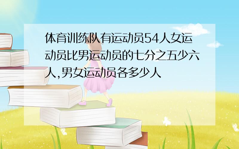 体育训练队有运动员54人女运动员比男运动员的七分之五少六人,男女运动员各多少人