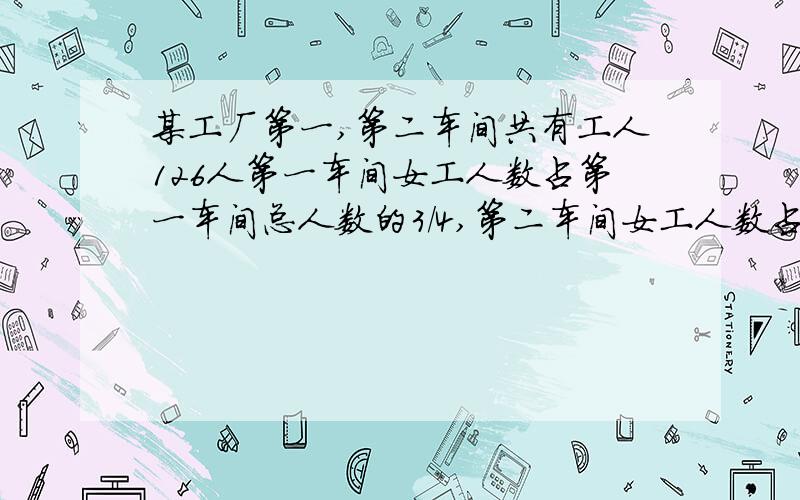 某工厂第一,第二车间共有工人126人第一车间女工人数占第一车间总人数的3/4,第二车间女工人数占第二车间总人数的2/3,两车间女工有92人,求这个工厂第一、第二车间各有男工多少人?求算式!