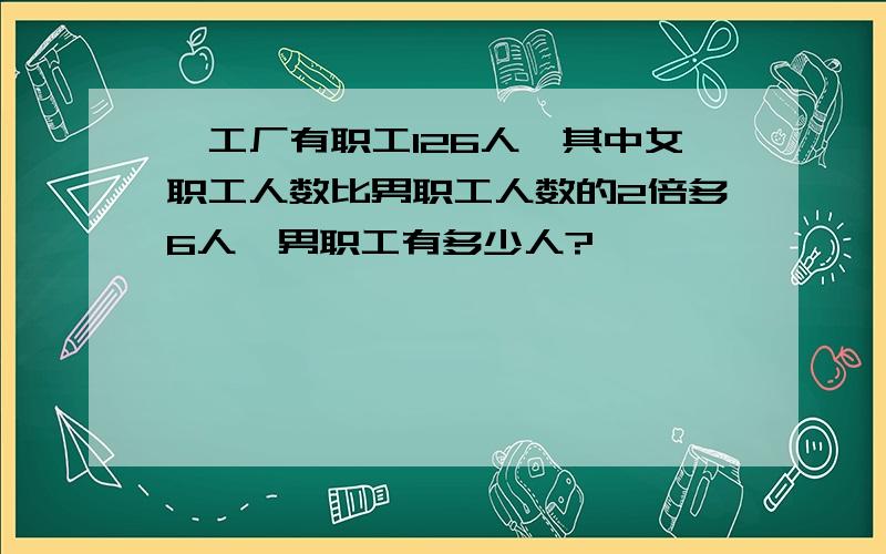 一工厂有职工126人,其中女职工人数比男职工人数的2倍多6人,男职工有多少人?