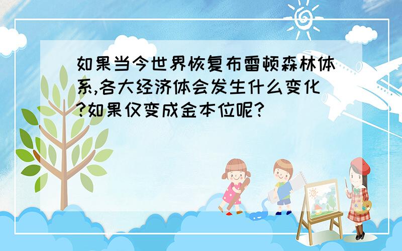 如果当今世界恢复布雷顿森林体系,各大经济体会发生什么变化?如果仅变成金本位呢?