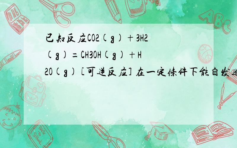 已知反应CO2(g)+3H2(g)=CH3OH(g)+H2O(g) [可逆反应] 在一定条件下能自发进行.下列说法正确的是：A.△H0