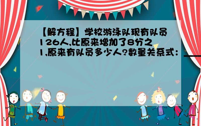 【解方程】学校游泳队现有队员126人,比原来增加了8分之1,原来有队员多少人?数量关系式：______________