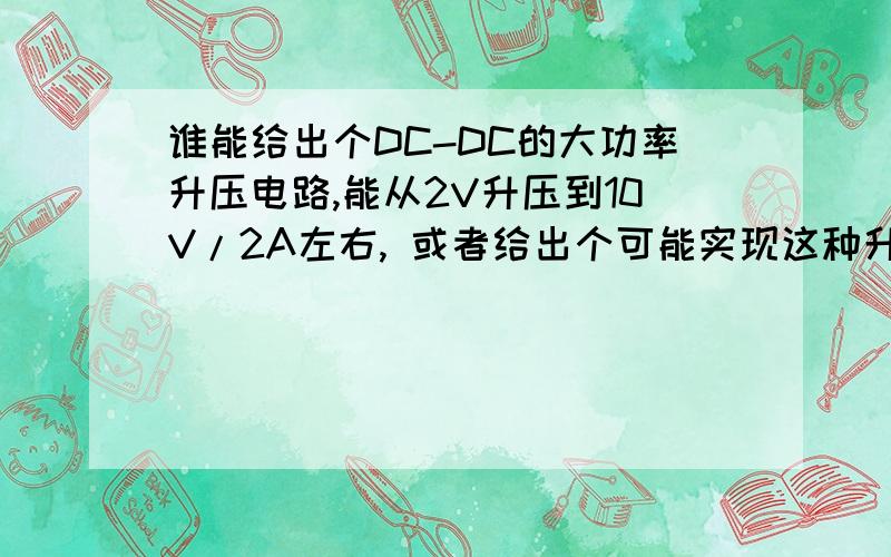 谁能给出个DC-DC的大功率升压电路,能从2V升压到10V/2A左右, 或者给出个可能实现这种升压的芯片也行. 最好能不用变压器,体积越小越好.