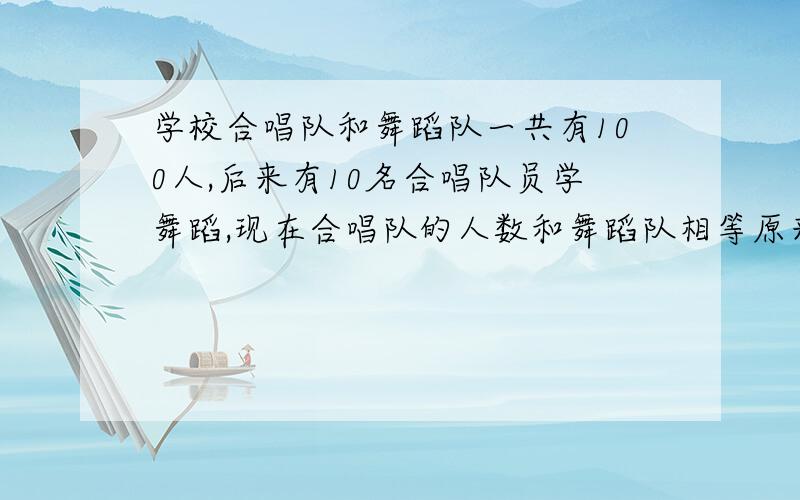 学校合唱队和舞蹈队一共有100人,后来有10名合唱队员学舞蹈,现在合唱队的人数和舞蹈队相等原来两队各有多少人?